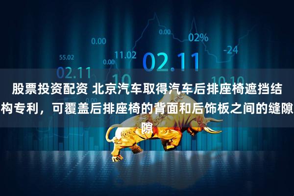 股票投资配资 北京汽车取得汽车后排座椅遮挡结构专利，可覆盖后排座椅的背面和后饰板之间的缝隙