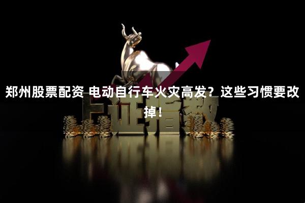 郑州股票配资 电动自行车火灾高发？这些习惯要改掉！