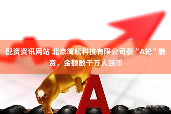 配资资讯网站 北京简耘科技有限公司获“A轮”融资，金额数千万人民币