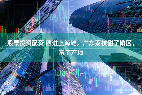 股票投资配资 四进上海滩，广东荔枝甜了销区、富了产地