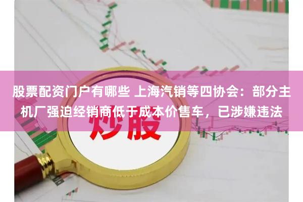 股票配资门户有哪些 上海汽销等四协会：部分主机厂强迫经销商低于成本价售车，已涉嫌违法