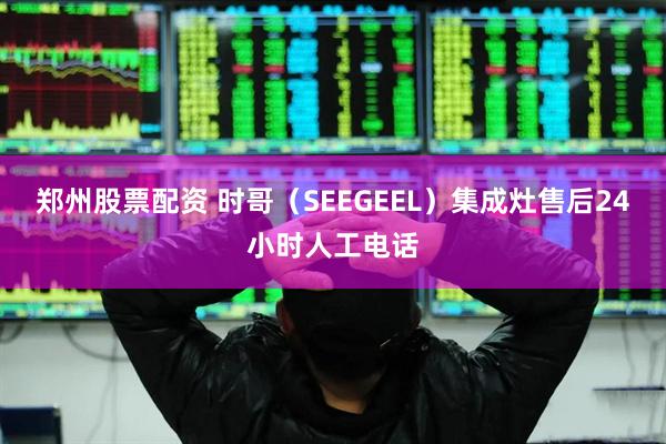 郑州股票配资 时哥（SEEGEEL）集成灶售后24小时人工电话