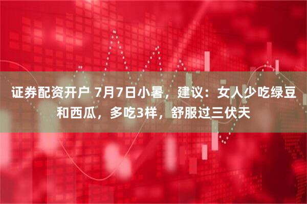 证券配资开户 7月7日小暑，建议：女人少吃绿豆和西瓜，多吃3样，舒服过三伏天