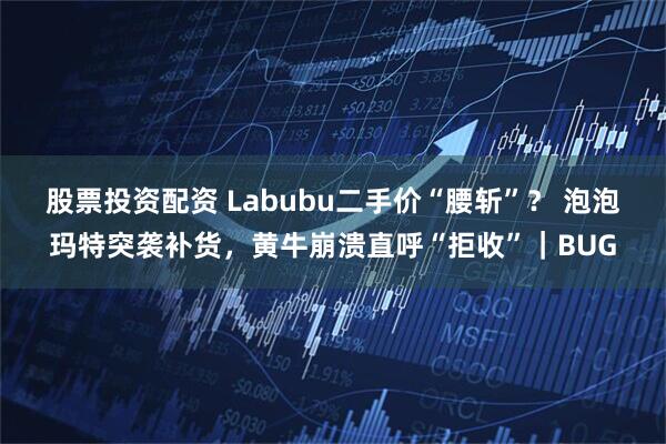股票投资配资 Labubu二手价“腰斩”？ 泡泡玛特突袭补货，黄牛崩溃直呼“拒收”｜BUG