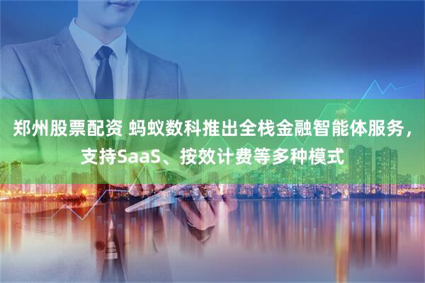 郑州股票配资 蚂蚁数科推出全栈金融智能体服务，支持SaaS、按效计费等多种模式