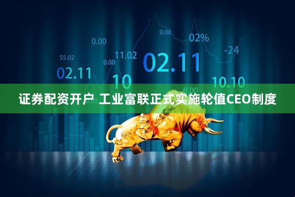 证券配资开户 工业富联正式实施轮值CEO制度