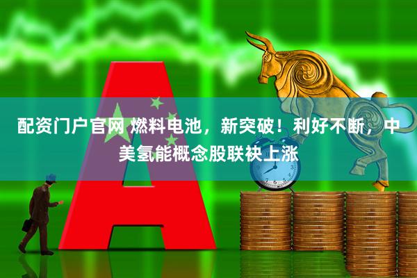 配资门户官网 燃料电池，新突破！利好不断，中美氢能概念股联袂上涨