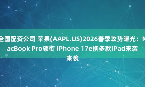 全国配资公司 苹果(AAPL.US)2026春季攻势曝光：MacBook Pro领衔 iPhone 17e携多款iPad来袭