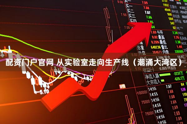 配资门户官网 从实验室走向生产线（潮涌大湾区）