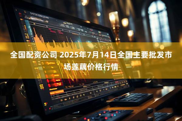 全国配资公司 2025年7月14日全国主要批发市场莲藕价格行情