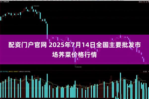 配资门户官网 2025年7月14日全国主要批发市场荠菜价格行情