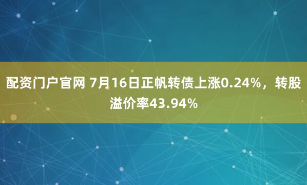 配资门户官网 7月16日正帆转债上涨0.24%，转股溢价率43.94%