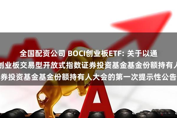 全国配资公司 BOCI创业板ETF: 关于以通讯开会方式召开中银证券创业板交易型开放式指数证券投资基金基金份额持有人大会的第一次提示性公告