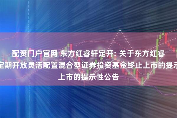 配资门户官网 东方红睿轩定开: 关于东方红睿轩三年定期开放灵活配置混合型证券投资基金终止上市的提示性公告