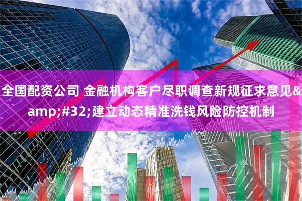 全国配资公司 金融机构客户尽职调查新规征求意见&#32;建立动态精准洗钱风险防控机制