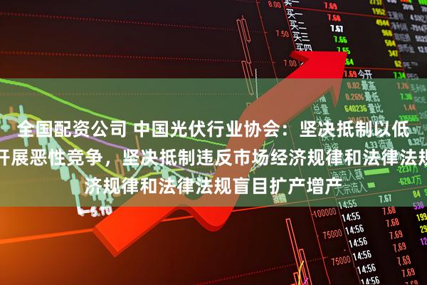 全国配资公司 中国光伏行业协会：坚决抵制以低于成本的价格开展恶性竞争，坚决抵制违反市场经济规律和法律法规盲目扩产增产