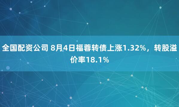 全国配资公司 8月4日福蓉转债上涨1.32%，转股溢价率18.1%