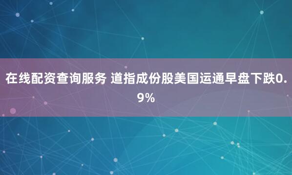 在线配资查询服务 道指成份股美国运通早盘下跌0.9%