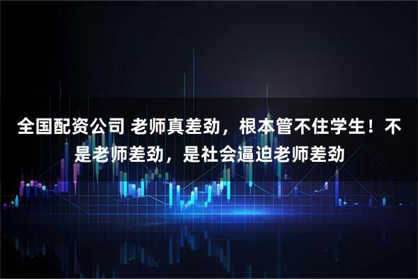全国配资公司 老师真差劲，根本管不住学生！不是老师差劲，是社会逼迫老师差劲
