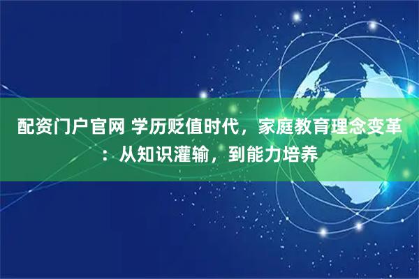配资门户官网 学历贬值时代，家庭教育理念变革：从知识灌输，到能力培养